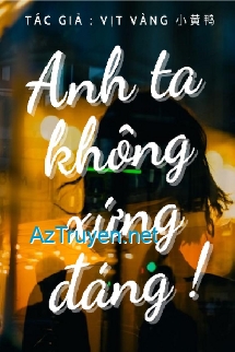 Anh Ta Không Xứng Đáng!